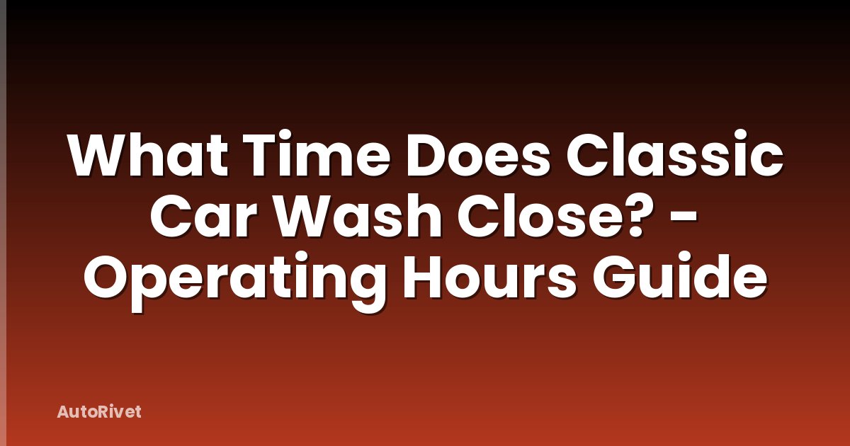 What Time Does Classic Car Wash Close? - Operating Hours Guide