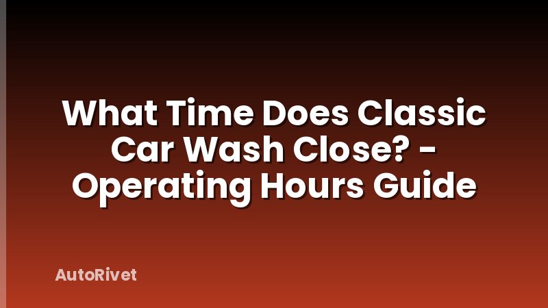 What Time Does Classic Car Wash Close? - Operating Hours Guide