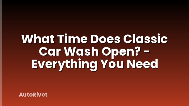 What Time Does Classic Car Wash Open? - Everything You Need