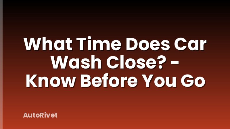 What Time Does Car Wash Close? - Know Before You Go