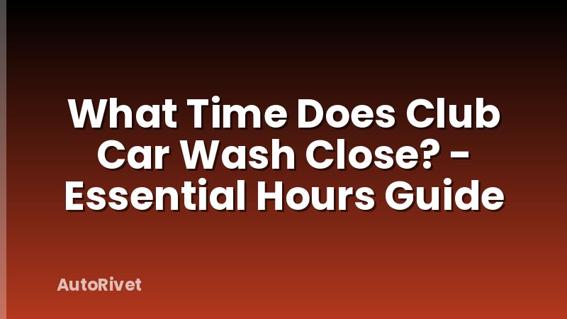 What Time Does Club Car Wash Close? - Essential Hours Guide