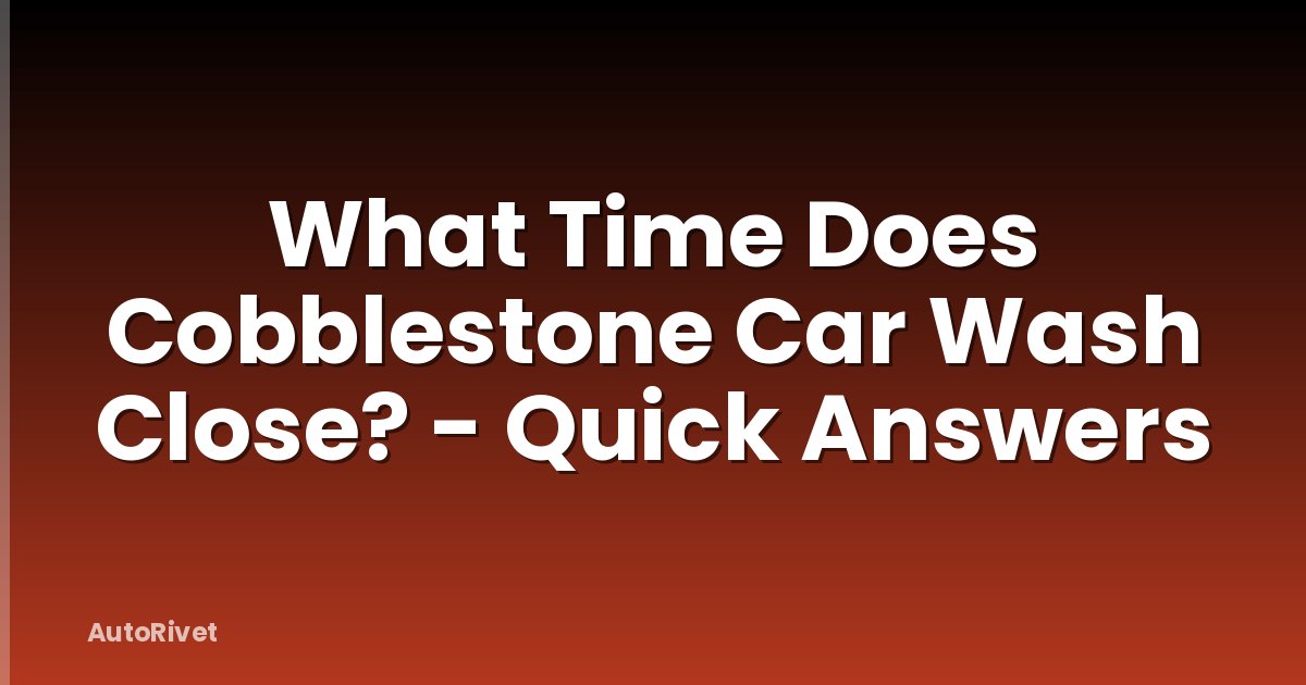 What Time Does Cobblestone Car Wash Close? - Quick Answers