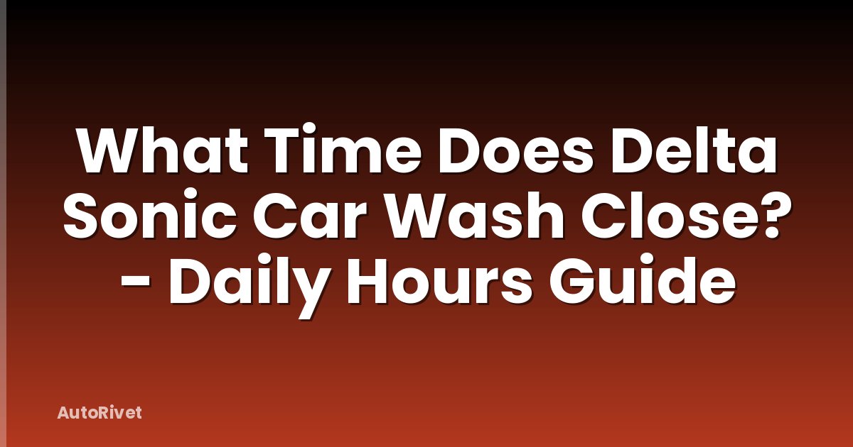 What Time Does Delta Sonic Car Wash Close? - Daily Hours Guide