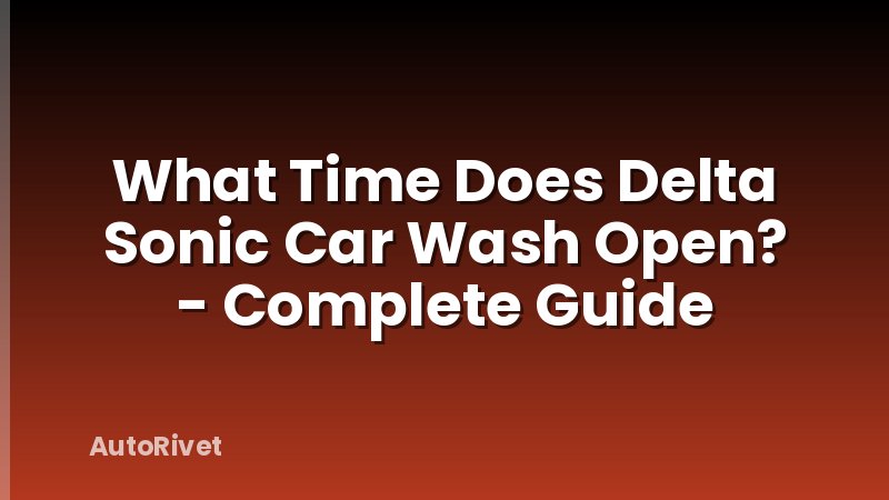 What Time Does Delta Sonic Car Wash Open? - Complete Guide