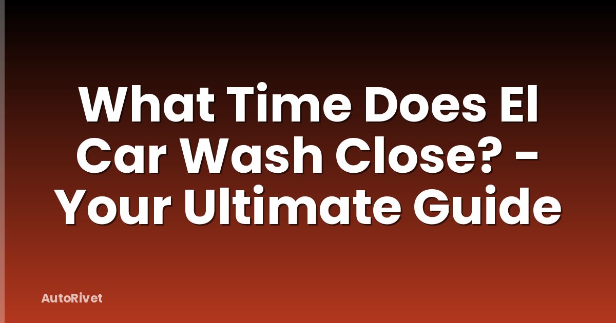 What Time Does El Car Wash Close? - Your Ultimate Guide