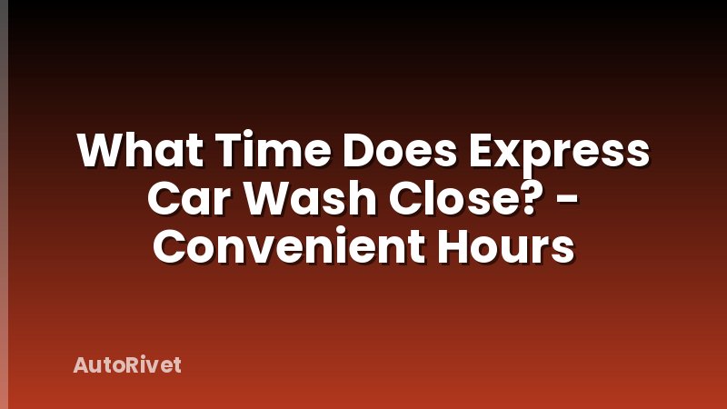 What Time Does Express Car Wash Close? - Convenient Hours