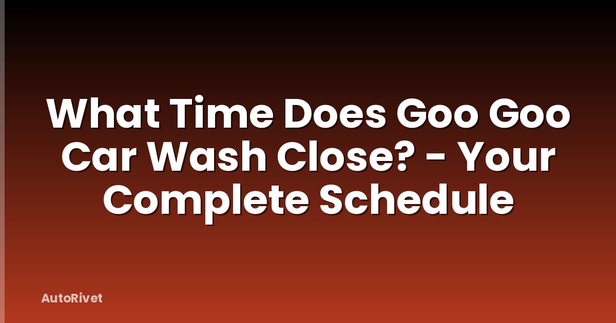 What Time Does Goo Goo Car Wash Close? - Your Complete Schedule