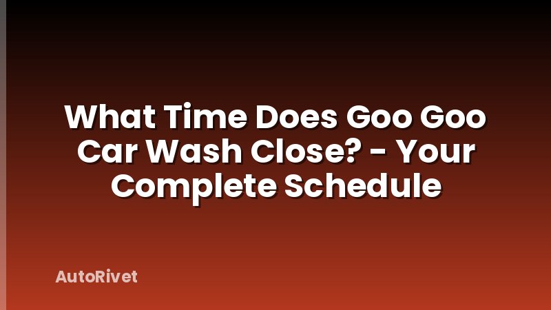 What Time Does Goo Goo Car Wash Close? - Your Complete Schedule