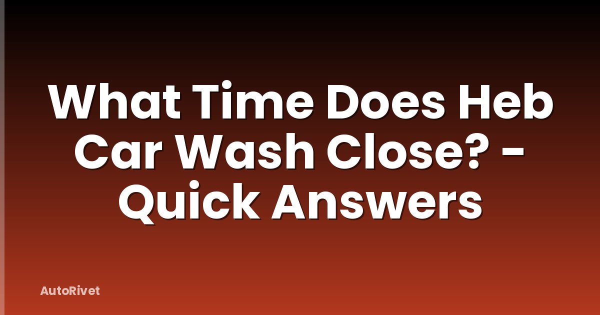 What Time Does Heb Car Wash Close? - Quick Answers