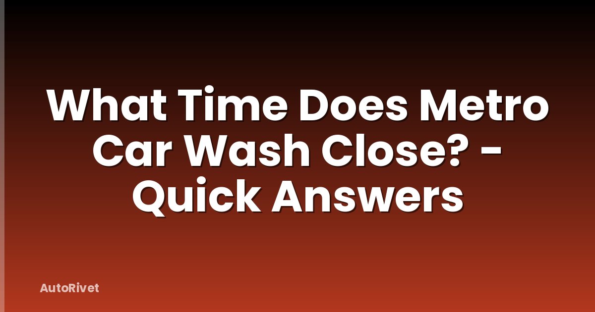 What Time Does Metro Car Wash Close? - Quick Answers