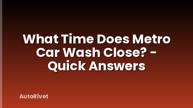 What Time Does Metro Car Wash Close? - Quick Answers