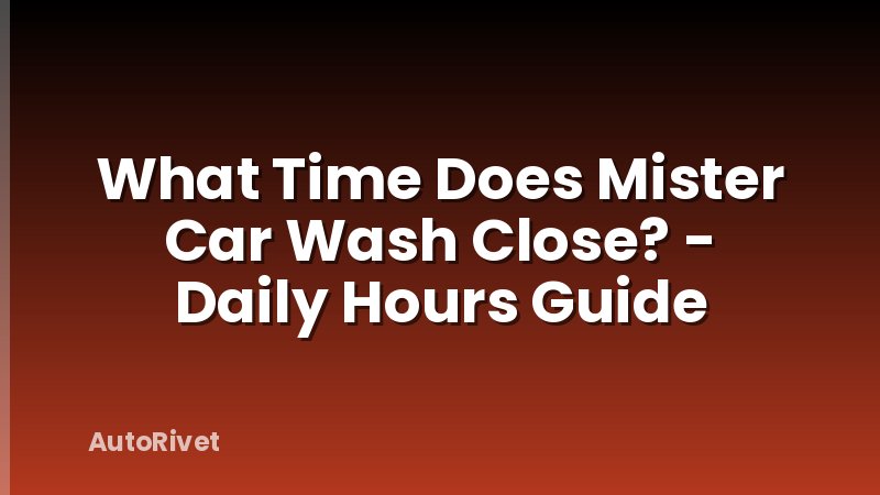 What Time Does Mister Car Wash Close? - Daily Hours Guide