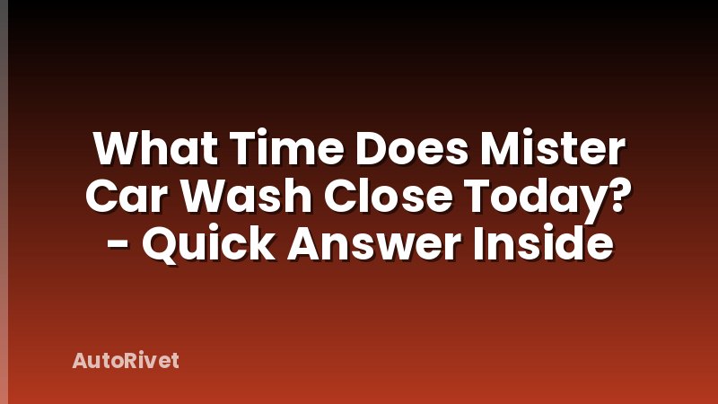 What Time Does Mister Car Wash Close Today? - Quick Answer Inside