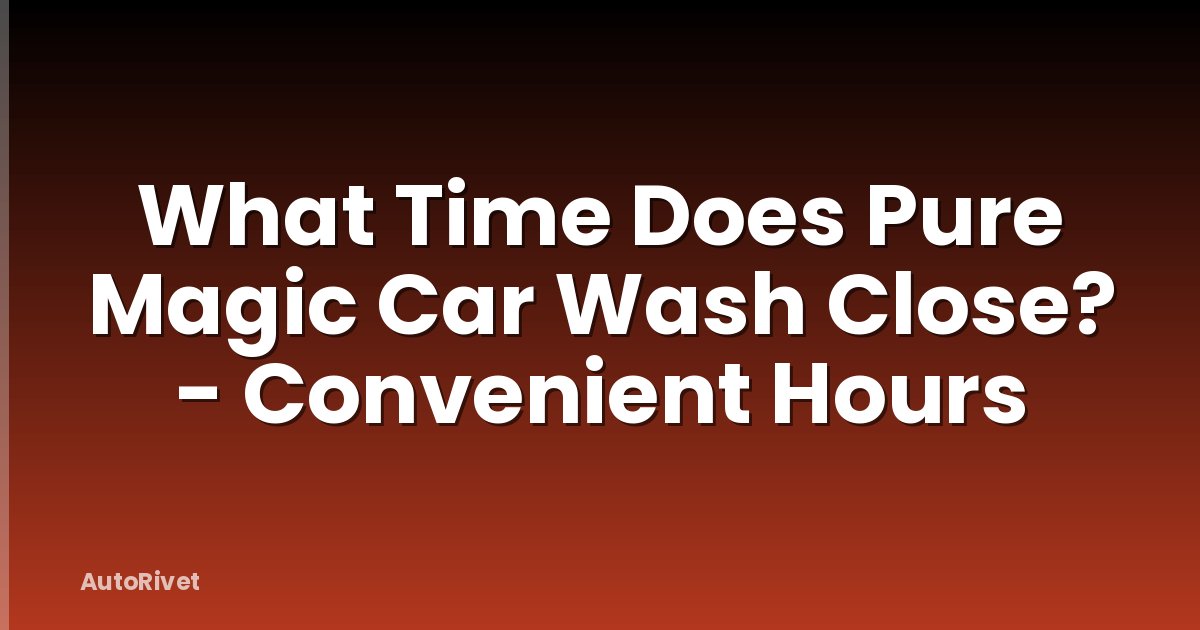 What Time Does Pure Magic Car Wash Close? - Convenient Hours