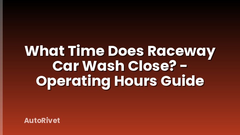 What Time Does Raceway Car Wash Close? - Operating Hours Guide