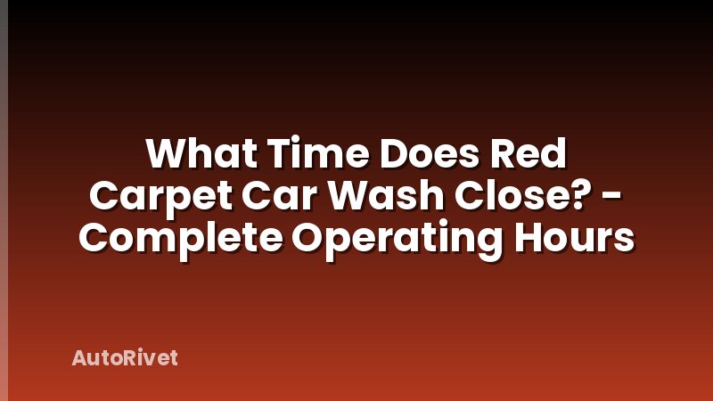 What Time Does Red Carpet Car Wash Close? - Complete Operating Hours