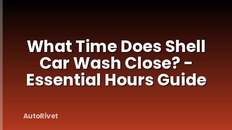 What Time Does Shell Car Wash Close? - Essential Hours Guide
