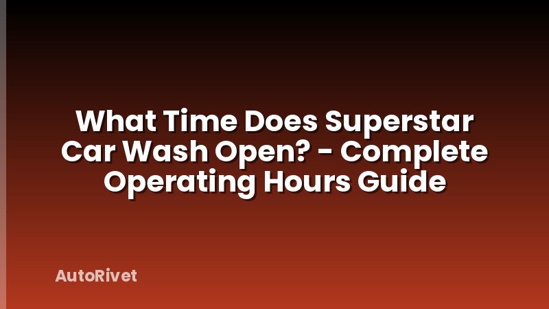 What Time Does Superstar Car Wash Open? - Complete Operating Hours Guide