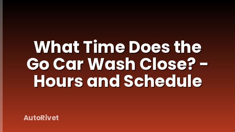 What Time Does the Go Car Wash Close? - Hours and Schedule