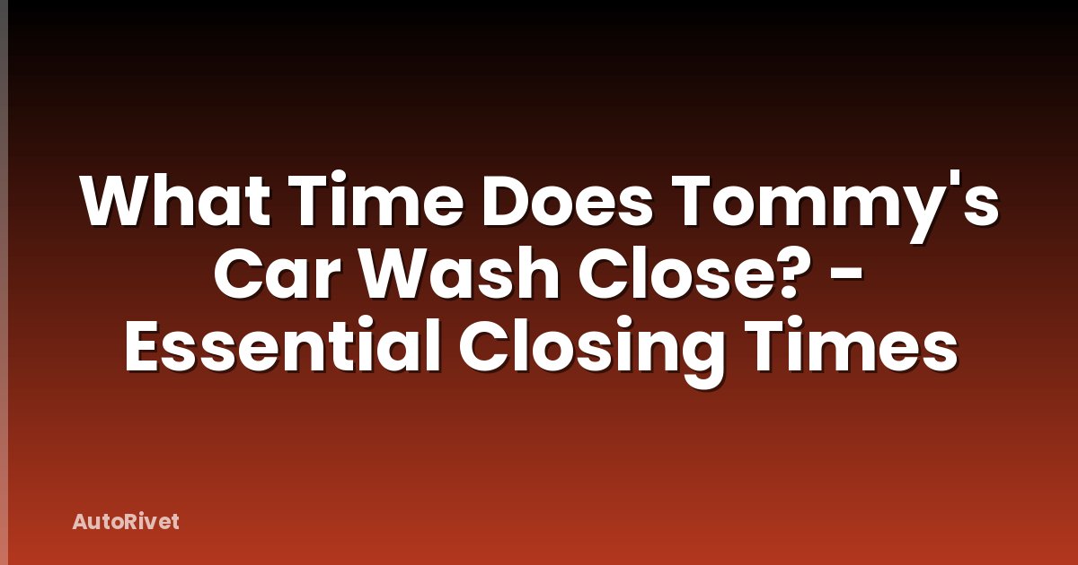 What Time Does Tommy's Car Wash Close? - Essential Closing Times