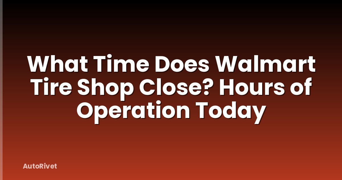 What Time Does Walmart Tire Shop Close? Hours of Operation Today