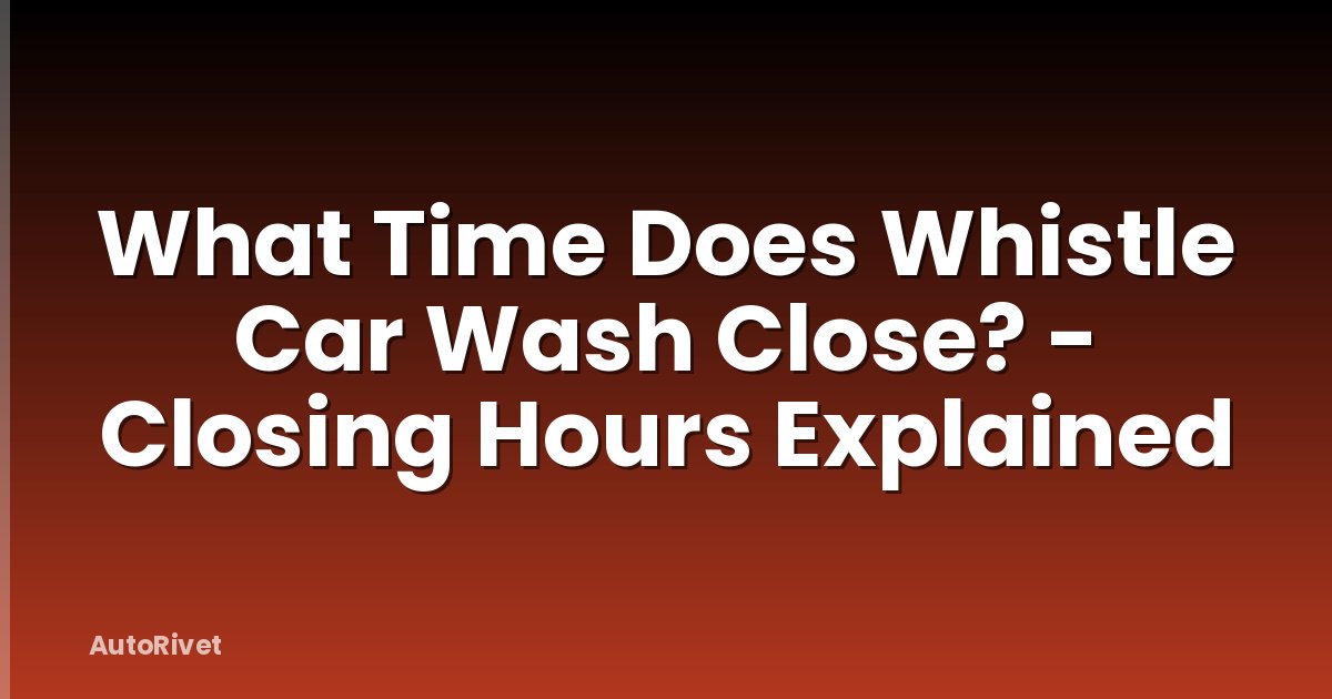 What Time Does Whistle Car Wash Close? - Closing Hours Explained