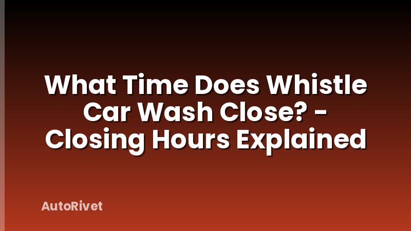 What Time Does Whistle Car Wash Close? - Closing Hours Explained