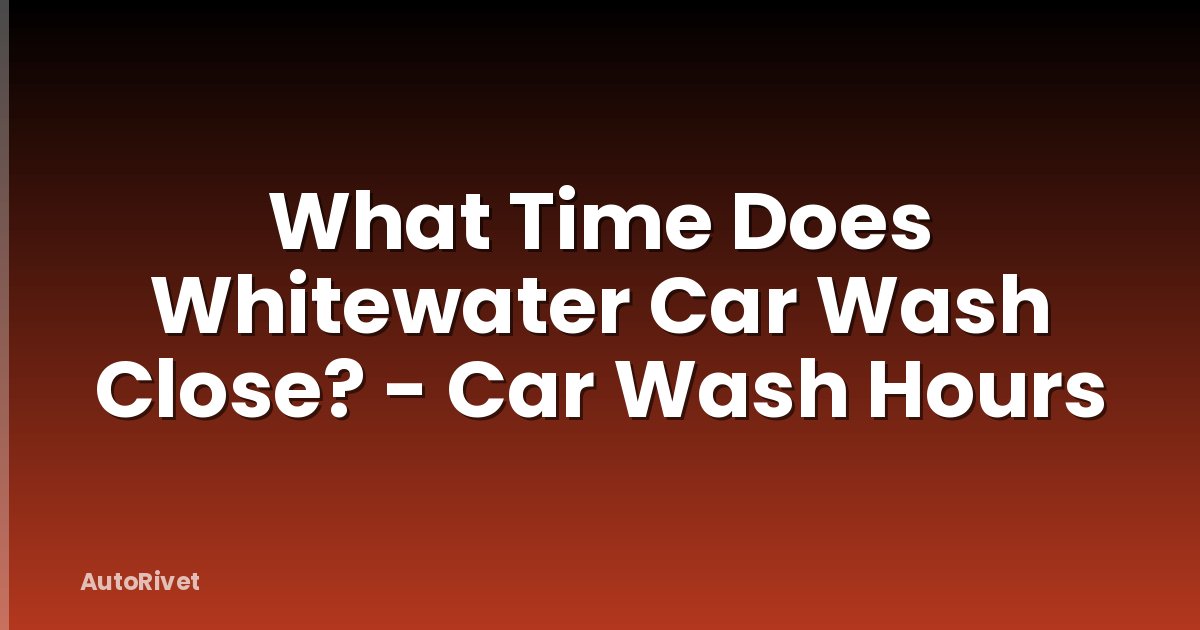 What Time Does Whitewater Car Wash Close? - Car Wash Hours