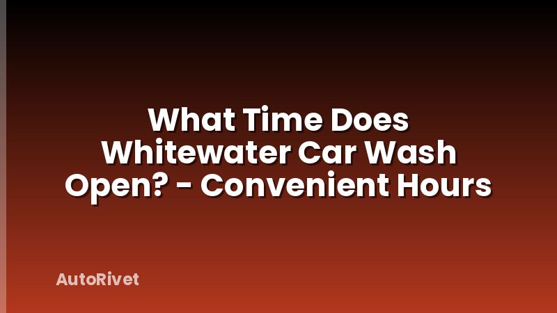 What Time Does Whitewater Car Wash Open? - Convenient Hours