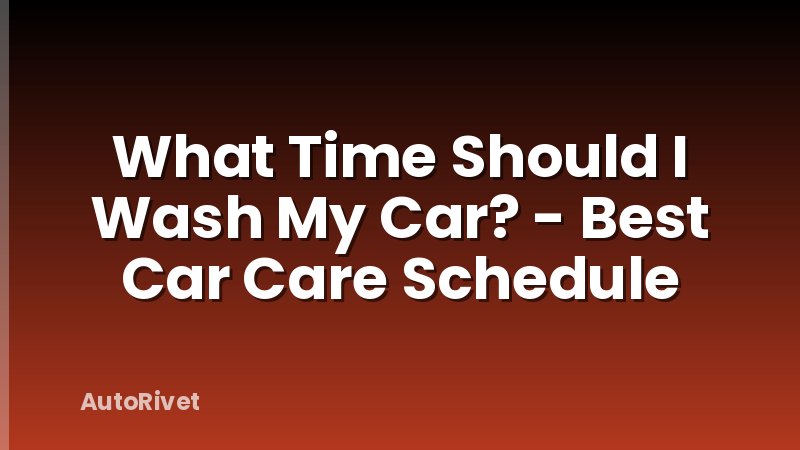What Time Should I Wash My Car? - Best Car Care Schedule