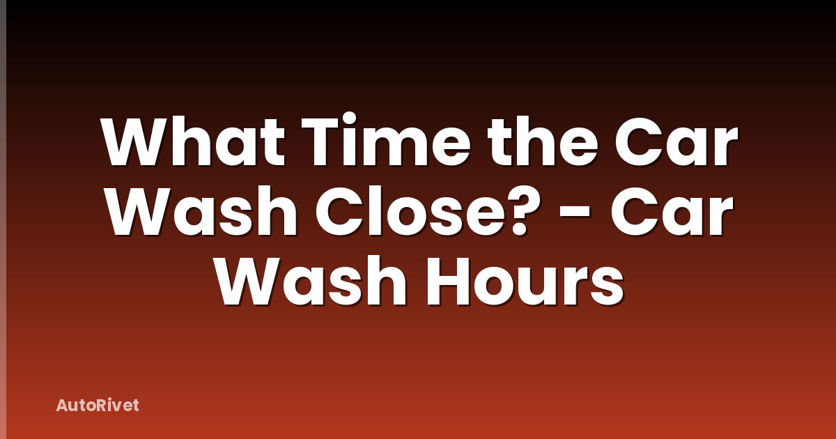 What Time the Car Wash Close? - Car Wash Hours