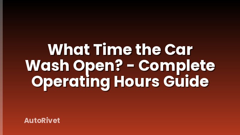 What Time the Car Wash Open? - Complete Operating Hours Guide