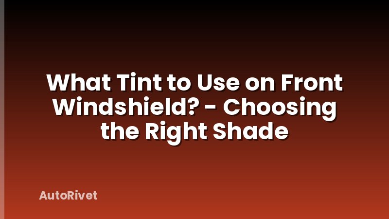What Tint to Use on Front Windshield? - Choosing the Right Shade