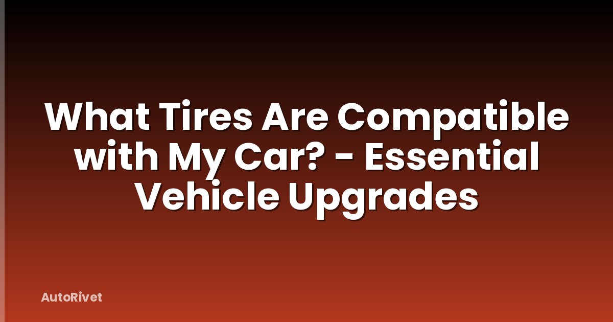 What Tires Are Compatible with My Car? - Essential Vehicle Upgrades