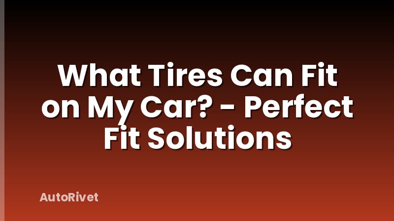 What Tires Can Fit on My Car? - Perfect Fit Solutions