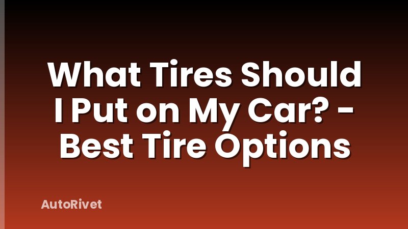 What Tires Should I Put on My Car? - Best Tire Options