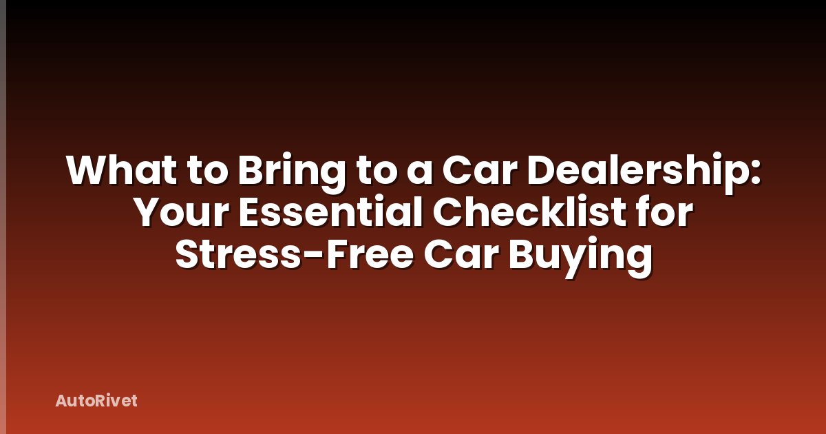 What to Bring to a Car Dealership: Your Essential Checklist for Stress-Free Car Buying