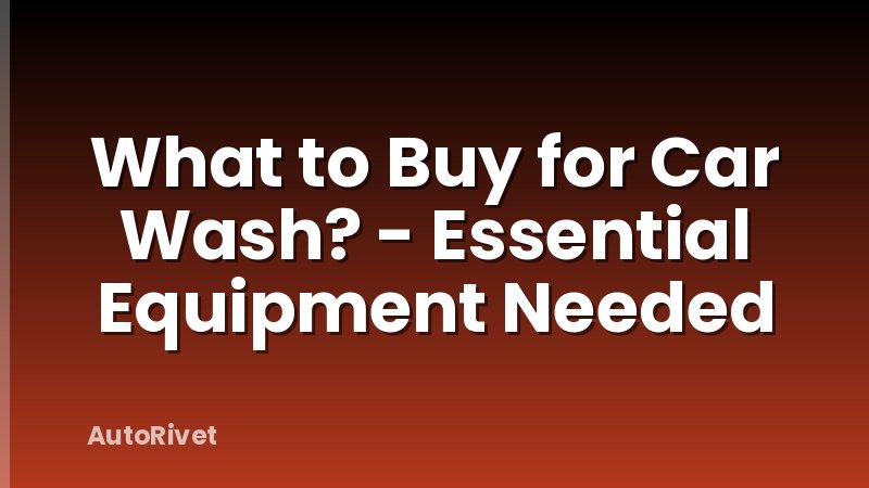 What to Buy for Car Wash? - Essential Equipment Needed