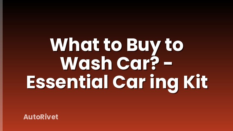 What to Buy to Wash Car? - Essential Car ing Kit