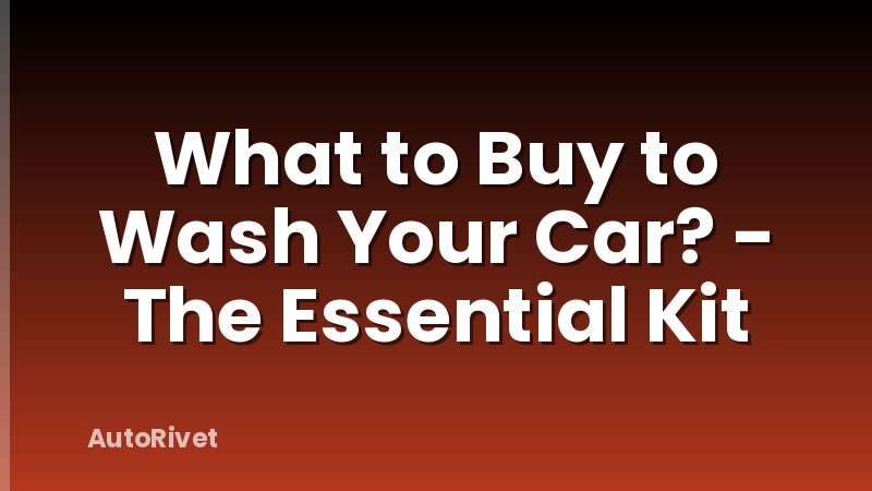 What to Buy to Wash Your Car? - The Essential Kit