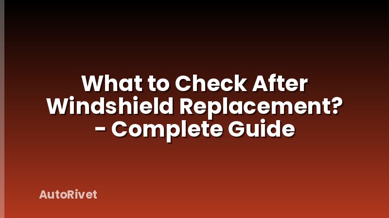 What to Check After Windshield Replacement? - Complete Guide