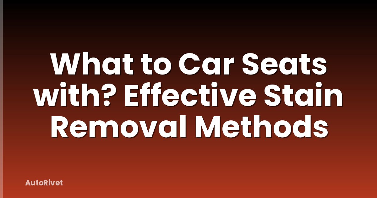 What to Car Seats with? Effective Stain Removal Methods