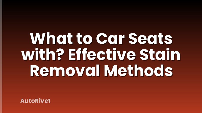 What to Car Seats with? Effective Stain Removal Methods