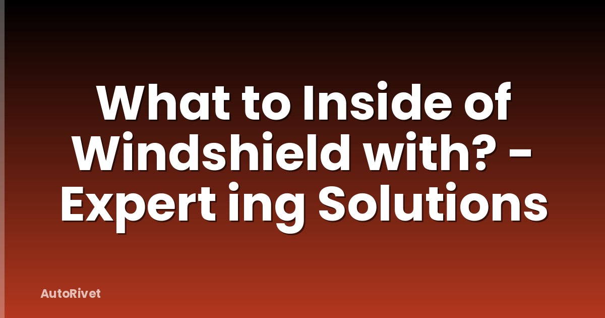 What to Inside of Windshield with? - Expert ing Solutions