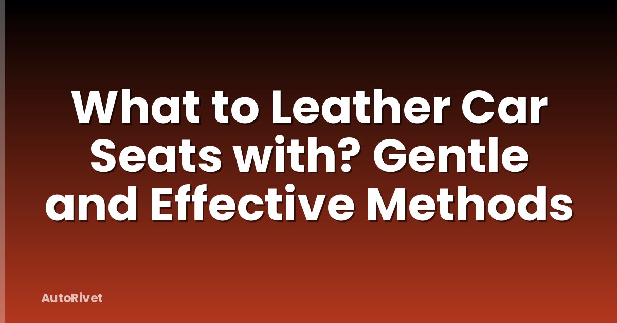 What to Leather Car Seats with? Gentle and Effective Methods