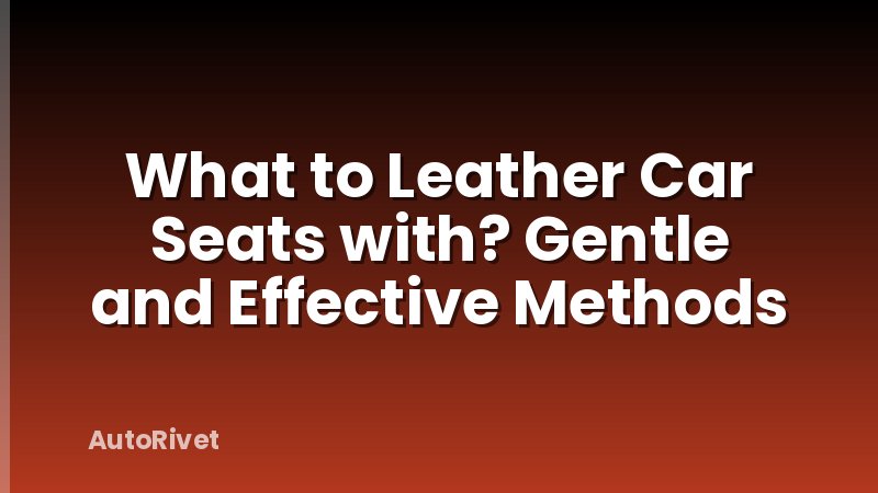 What to Leather Car Seats with? Gentle and Effective Methods