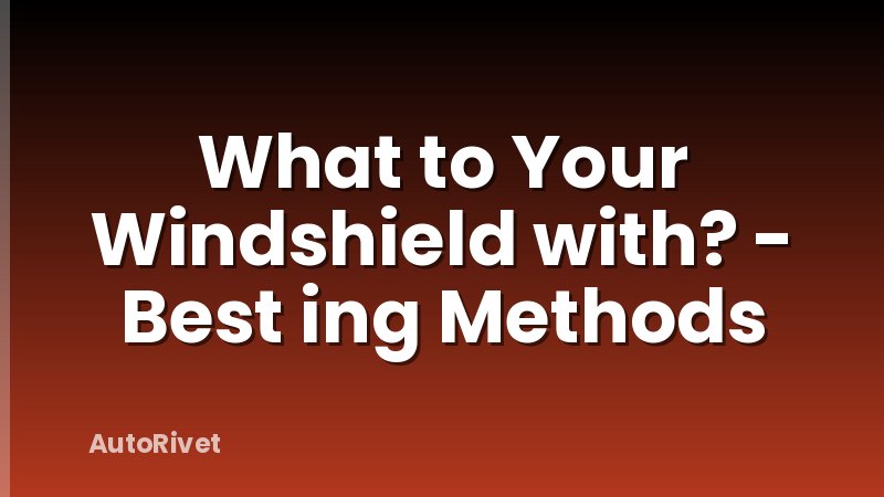 What to Your Windshield with? - Best ing Methods