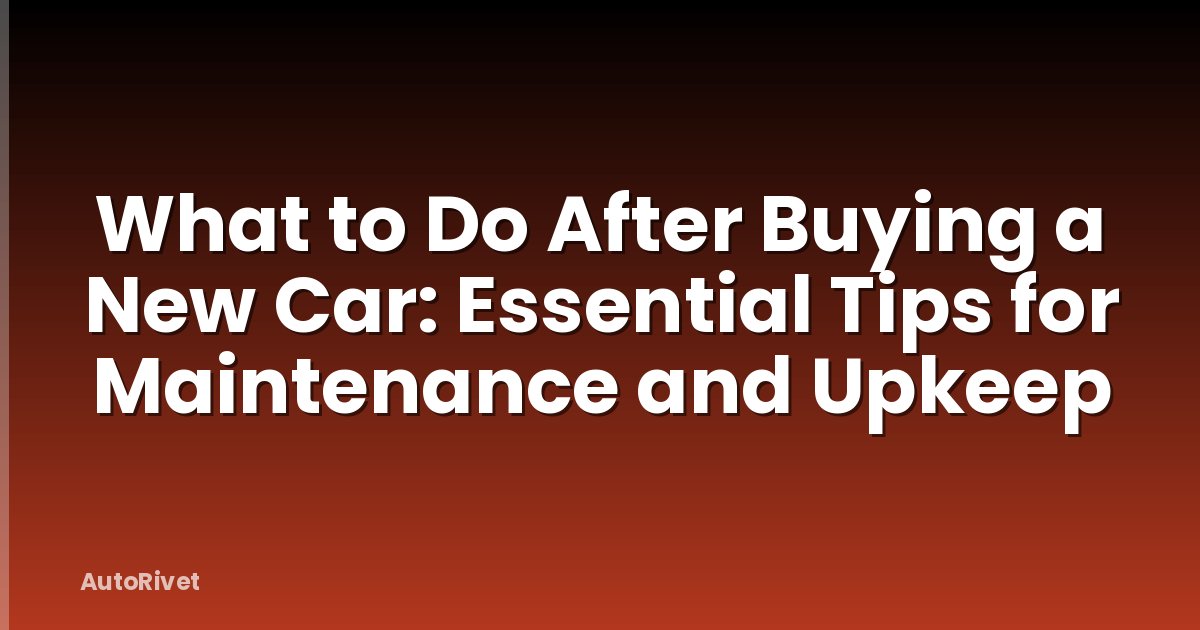 What to Do After Buying a New Car: Essential Tips for Maintenance and Upkeep