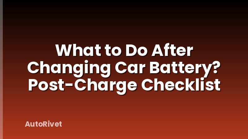 What to Do After Changing Car Battery? Post-Charge Checklist