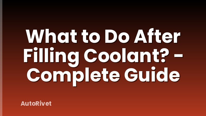 What to Do After Filling Coolant? - Complete Guide